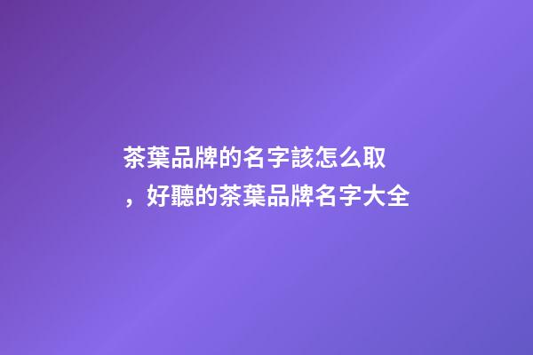 茶葉品牌的名字該怎么取，好聽的茶葉品牌名字大全-第1張-商標起名-玄機派